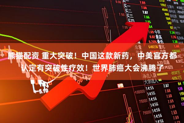 熊猫配资 重大突破！中国这款新药，中美官方都认定有突破性疗效！世界肺癌大会沸腾了