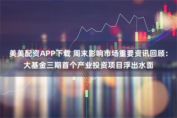 美美配资APP下载 周末影响市场重要资讯回顾：大基金三期首个产业投资项目浮出水面