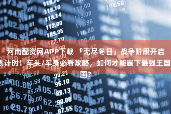河南配资网APP下载 「无尽冬日」战争阶段开启倒计时！车头/车身必看攻略，如何才能赢下最强王国？