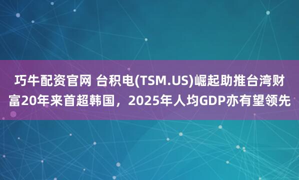 巧牛配资官网 台积电(TSM.US)崛起助推台湾财富20年来首超韩国，2025年人均GDP亦有望领先