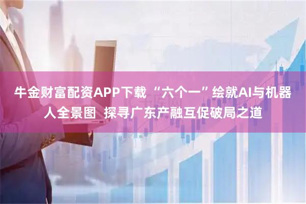 牛金财富配资APP下载 “六个一”绘就AI与机器人全景图  探寻广东产融互促破局之道