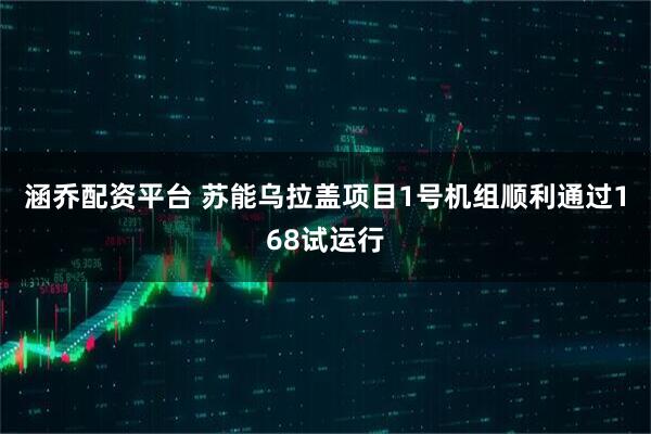 涵乔配资平台 苏能乌拉盖项目1号机组顺利通过168试运行