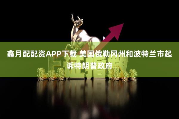 鑫月配配资APP下载 美国俄勒冈州和波特兰市起诉特朗普政府