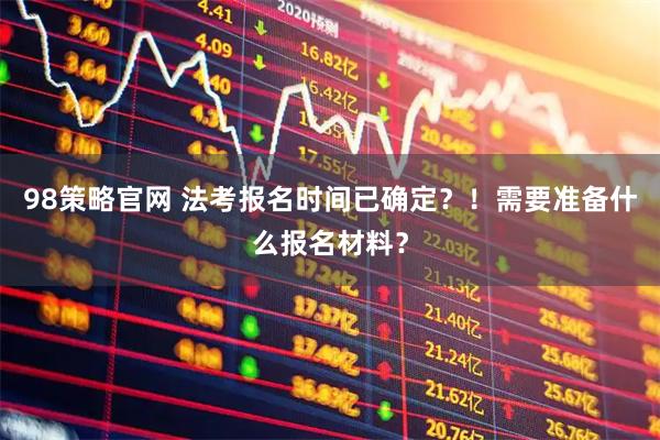 98策略官网 法考报名时间已确定？！需要准备什么报名材料？