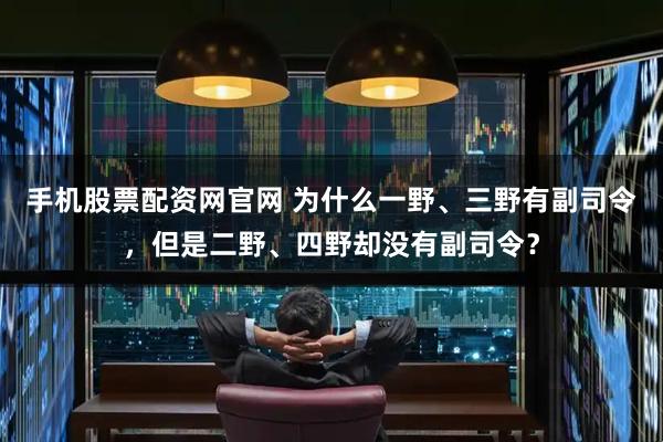 手机股票配资网官网 为什么一野、三野有副司令，但是二野、四野却没有副司令？