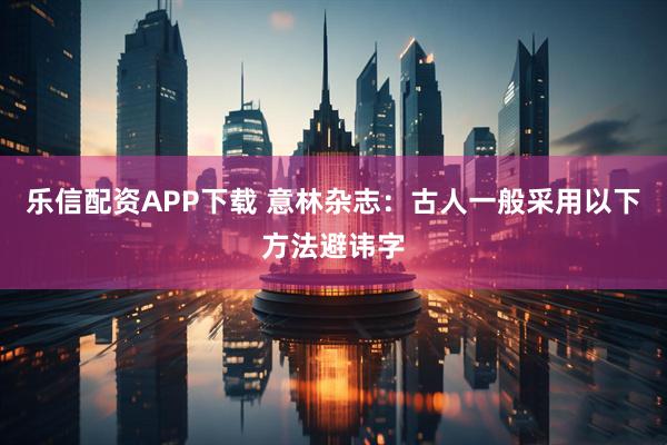 乐信配资APP下载 意林杂志：古人一般采用以下方法避讳字