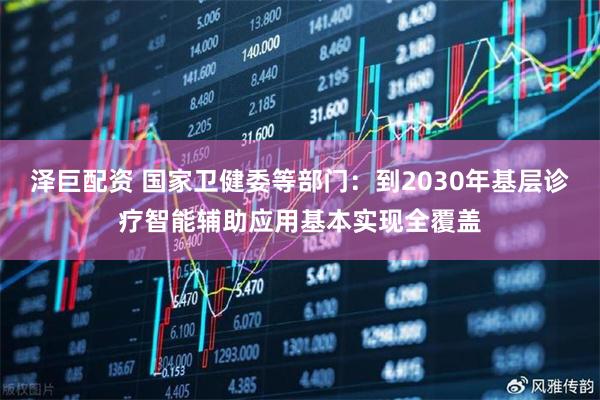 泽巨配资 国家卫健委等部门：到2030年基层诊疗智能辅助应用基本实现全覆盖