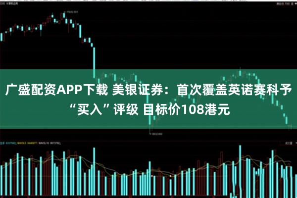 广盛配资APP下载 美银证券：首次覆盖英诺赛科予“买入”评级 目标价108港元