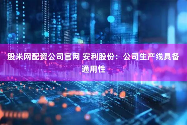 股米网配资公司官网 安利股份：公司生产线具备通用性