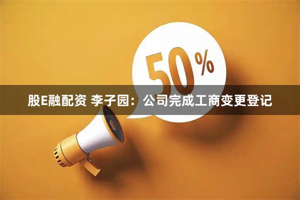 股E融配资 李子园：公司完成工商变更登记