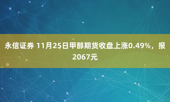 永信证券 11月25日甲醇期货收盘上涨0.49%，报2067元