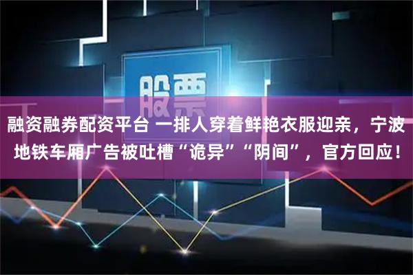 融资融券配资平台 一排人穿着鲜艳衣服迎亲，宁波地铁车厢广告被吐槽“诡异”“阴间”，官方回应！