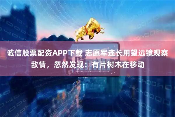 诚信股票配资APP下载 志愿军连长用望远镜观察敌情，忽然发现：有片树木在移动